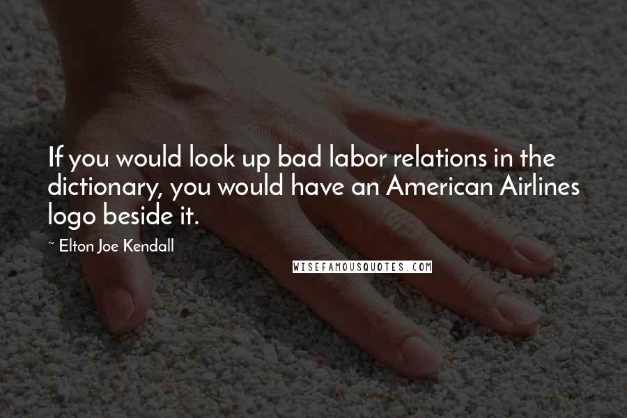 Elton Joe Kendall Quotes: If you would look up bad labor relations in the dictionary, you would have an American Airlines logo beside it.