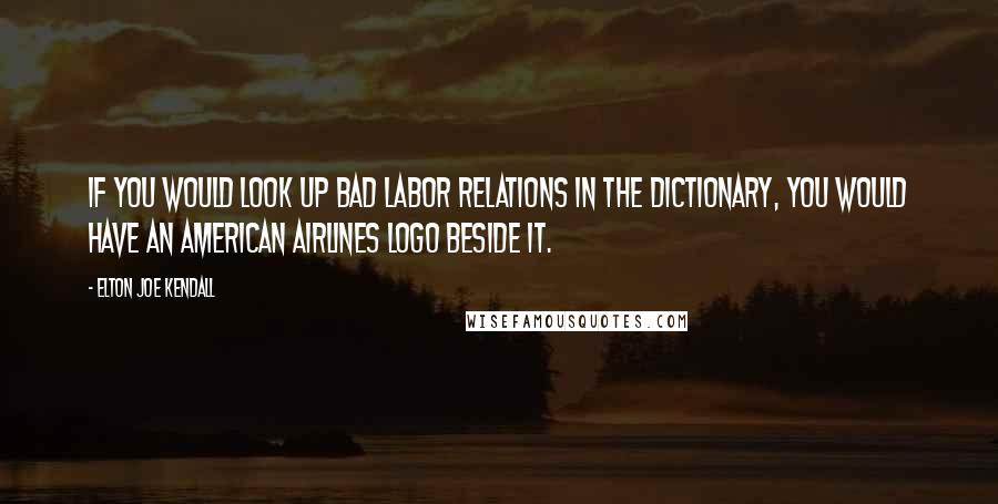 Elton Joe Kendall Quotes: If you would look up bad labor relations in the dictionary, you would have an American Airlines logo beside it.