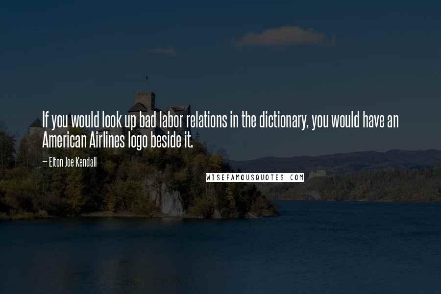 Elton Joe Kendall Quotes: If you would look up bad labor relations in the dictionary, you would have an American Airlines logo beside it.