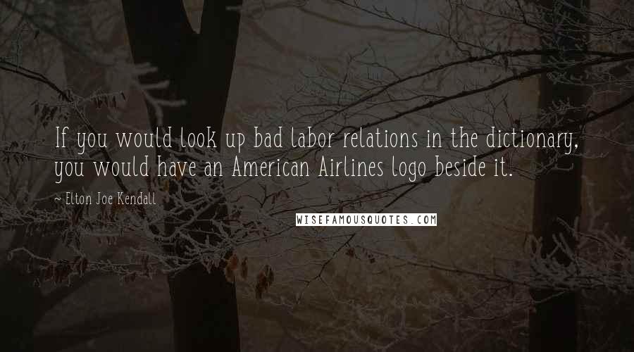 Elton Joe Kendall Quotes: If you would look up bad labor relations in the dictionary, you would have an American Airlines logo beside it.