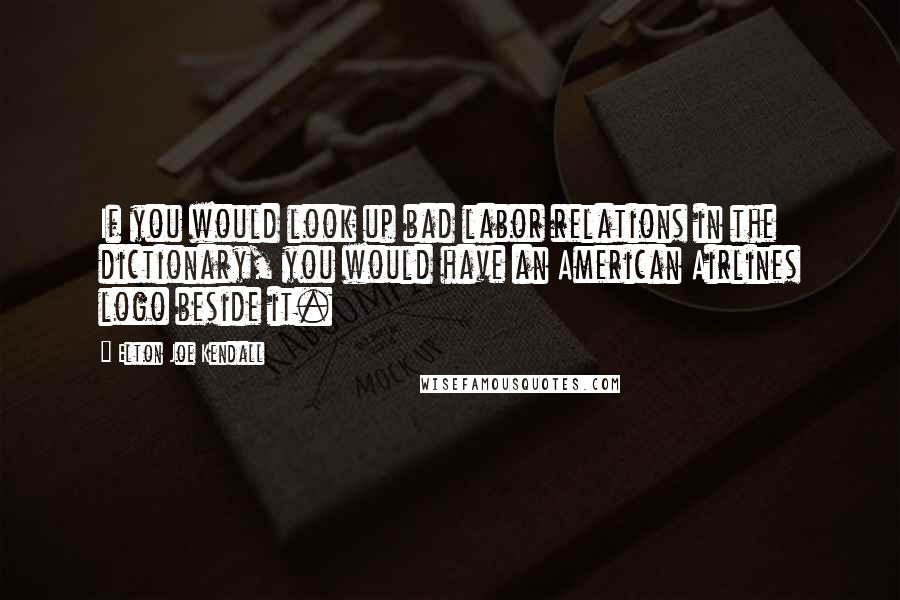 Elton Joe Kendall Quotes: If you would look up bad labor relations in the dictionary, you would have an American Airlines logo beside it.