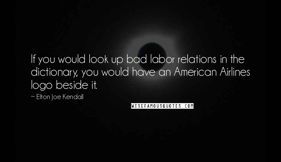 Elton Joe Kendall Quotes: If you would look up bad labor relations in the dictionary, you would have an American Airlines logo beside it.