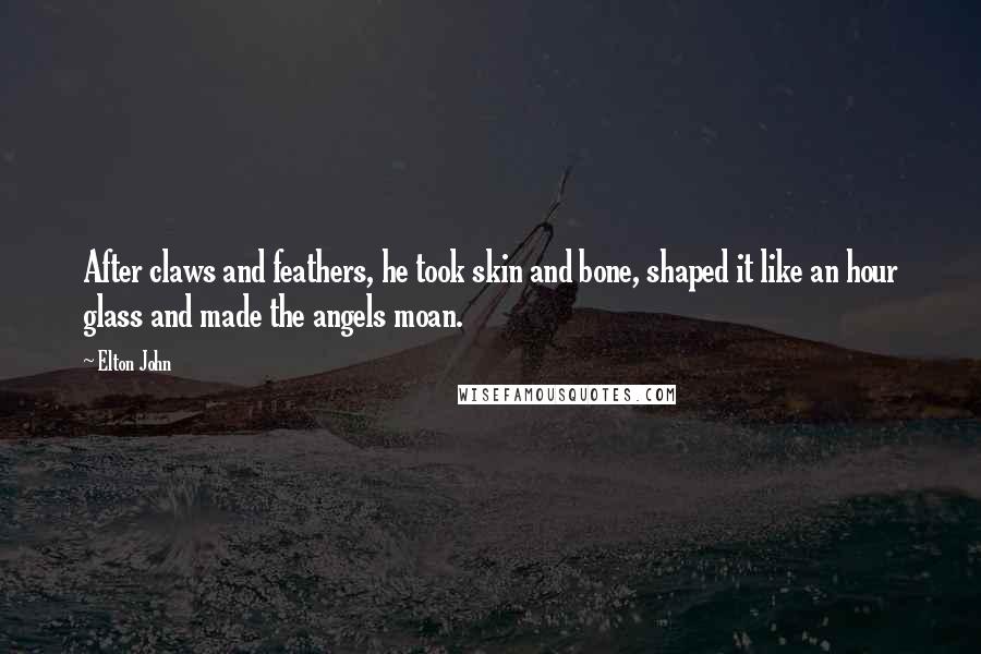 Elton John Quotes: After claws and feathers, he took skin and bone, shaped it like an hour glass and made the angels moan.