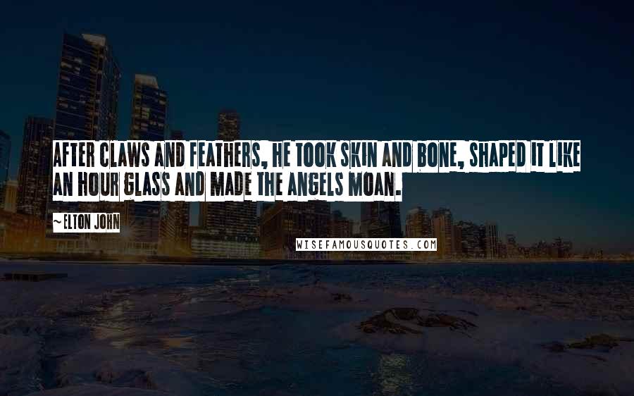 Elton John Quotes: After claws and feathers, he took skin and bone, shaped it like an hour glass and made the angels moan.