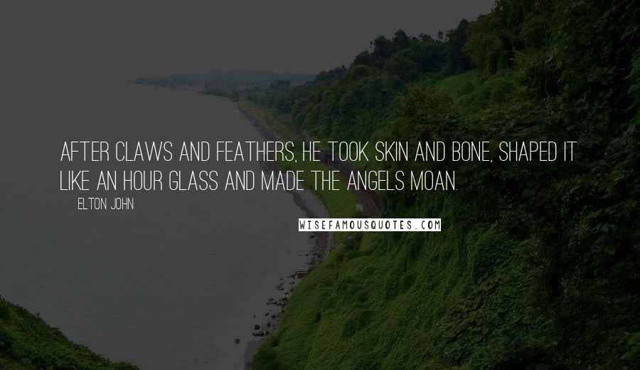 Elton John Quotes: After claws and feathers, he took skin and bone, shaped it like an hour glass and made the angels moan.