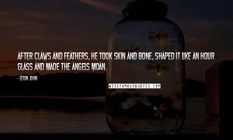 Elton John Quotes: After claws and feathers, he took skin and bone, shaped it like an hour glass and made the angels moan.