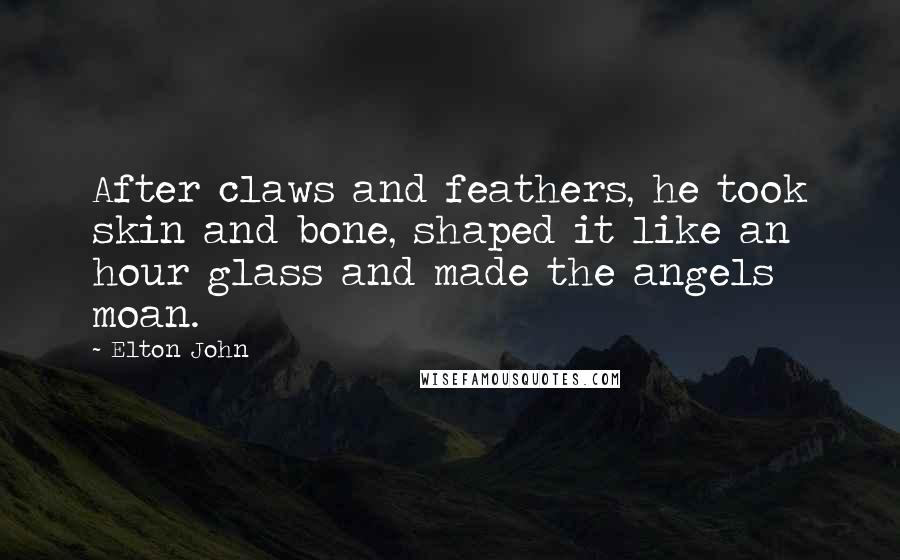 Elton John Quotes: After claws and feathers, he took skin and bone, shaped it like an hour glass and made the angels moan.