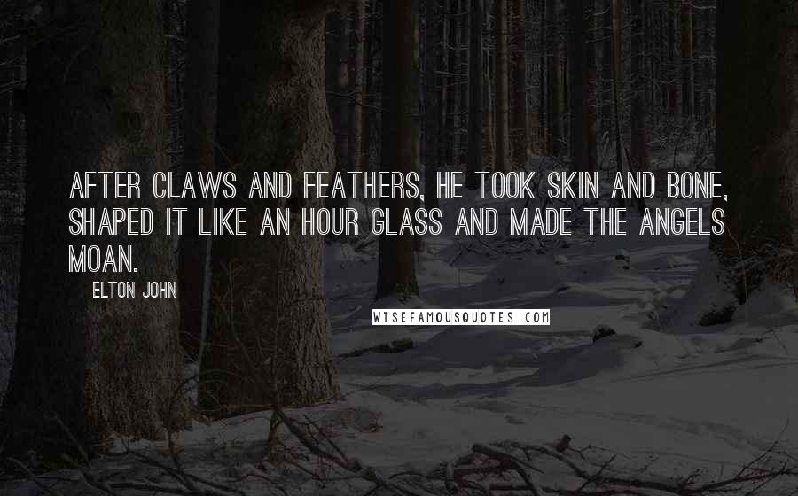 Elton John Quotes: After claws and feathers, he took skin and bone, shaped it like an hour glass and made the angels moan.