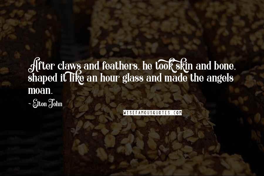 Elton John Quotes: After claws and feathers, he took skin and bone, shaped it like an hour glass and made the angels moan.