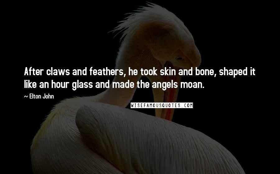 Elton John Quotes: After claws and feathers, he took skin and bone, shaped it like an hour glass and made the angels moan.