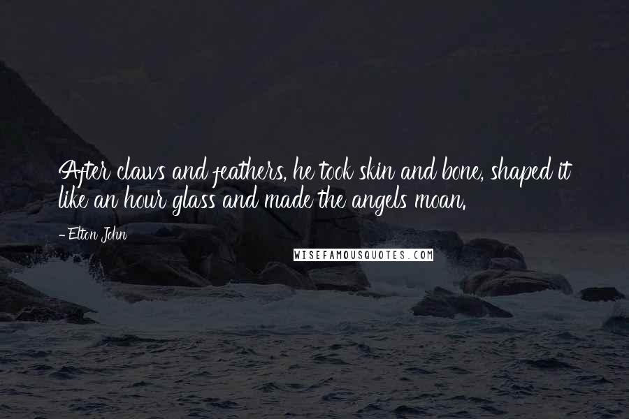 Elton John Quotes: After claws and feathers, he took skin and bone, shaped it like an hour glass and made the angels moan.