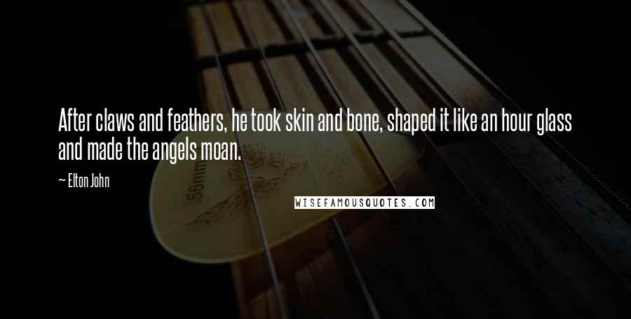 Elton John Quotes: After claws and feathers, he took skin and bone, shaped it like an hour glass and made the angels moan.