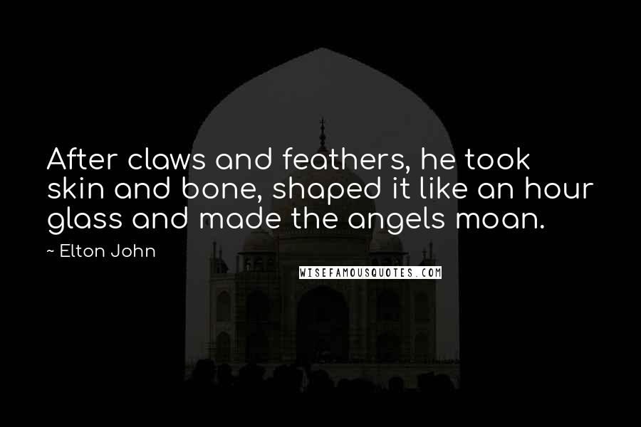 Elton John Quotes: After claws and feathers, he took skin and bone, shaped it like an hour glass and made the angels moan.