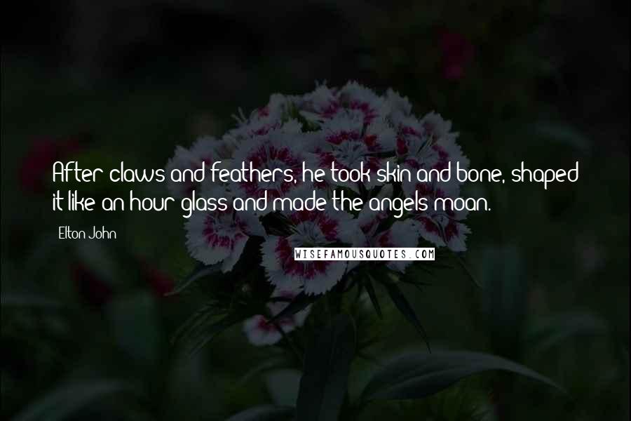 Elton John Quotes: After claws and feathers, he took skin and bone, shaped it like an hour glass and made the angels moan.