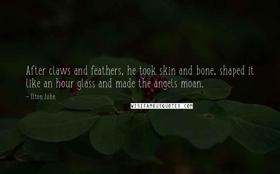 Elton John Quotes: After claws and feathers, he took skin and bone, shaped it like an hour glass and made the angels moan.