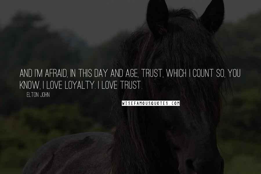 Elton John Quotes: And I'm afraid, in this day and age, trust, which I count so, you know, I love loyalty. I love trust.