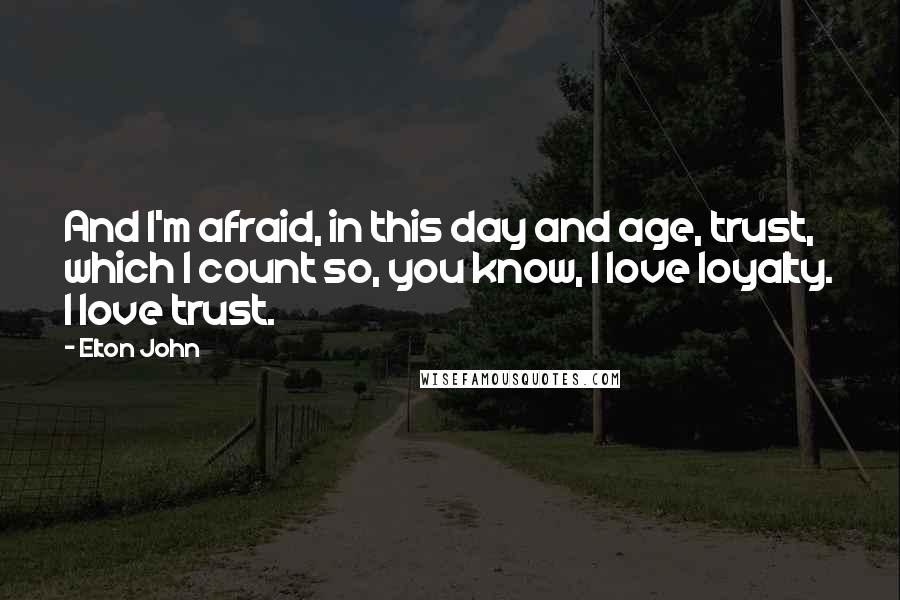 Elton John Quotes: And I'm afraid, in this day and age, trust, which I count so, you know, I love loyalty. I love trust.