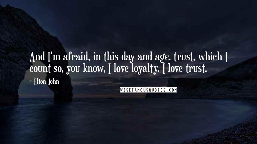 Elton John Quotes: And I'm afraid, in this day and age, trust, which I count so, you know, I love loyalty. I love trust.