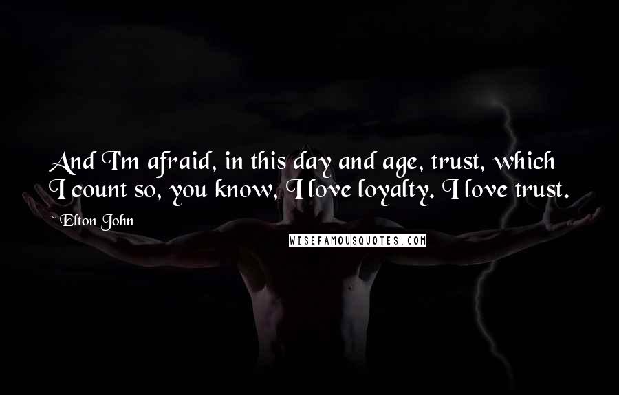 Elton John Quotes: And I'm afraid, in this day and age, trust, which I count so, you know, I love loyalty. I love trust.