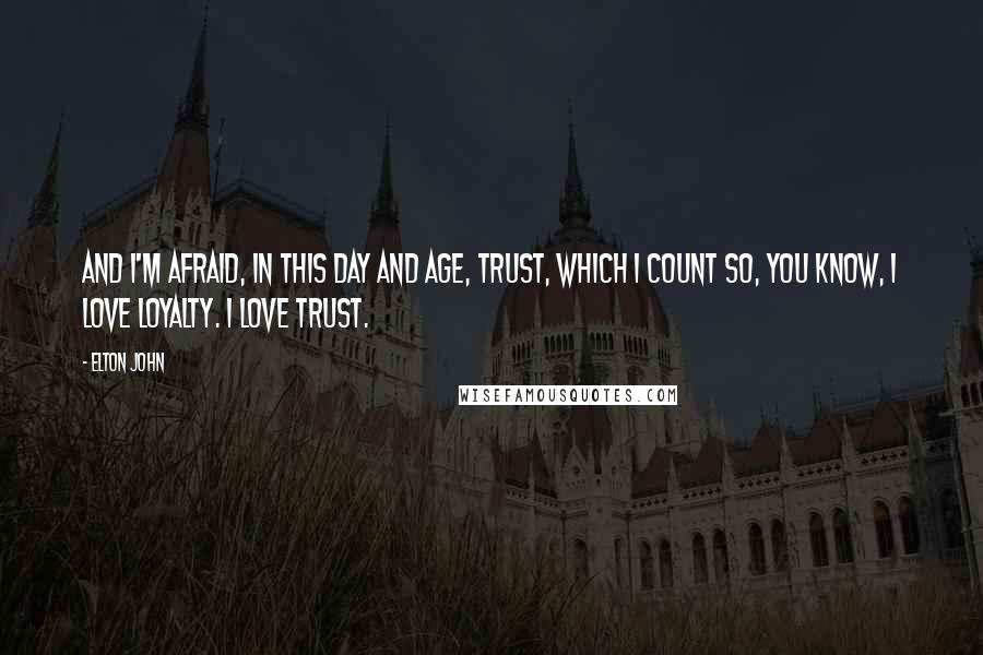 Elton John Quotes: And I'm afraid, in this day and age, trust, which I count so, you know, I love loyalty. I love trust.