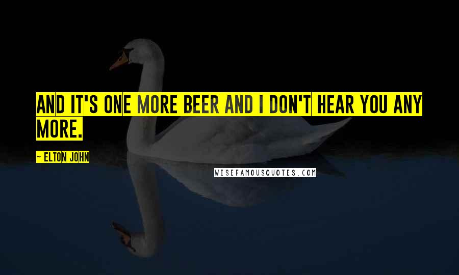 Elton John Quotes: And it's one more beer and I don't hear you any more.