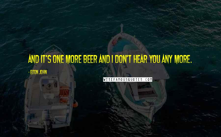 Elton John Quotes: And it's one more beer and I don't hear you any more.