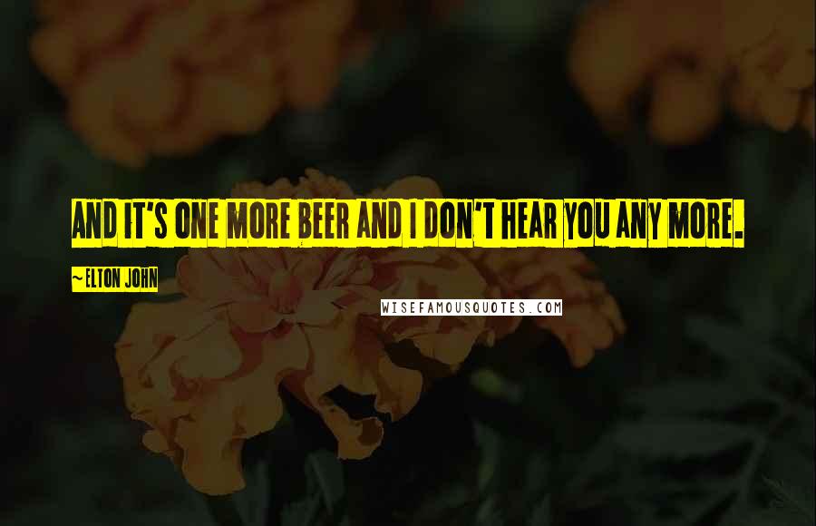 Elton John Quotes: And it's one more beer and I don't hear you any more.