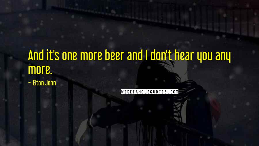 Elton John Quotes: And it's one more beer and I don't hear you any more.