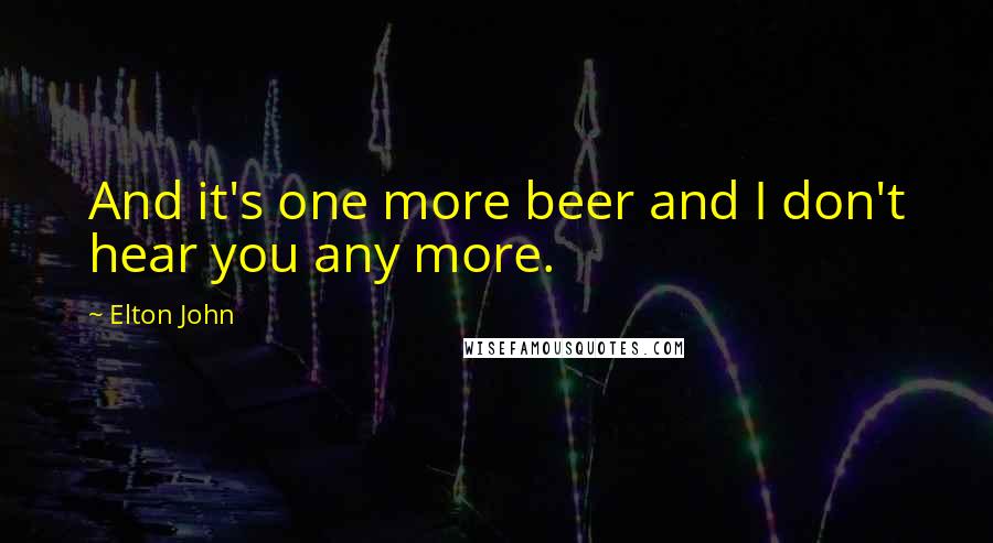 Elton John Quotes: And it's one more beer and I don't hear you any more.