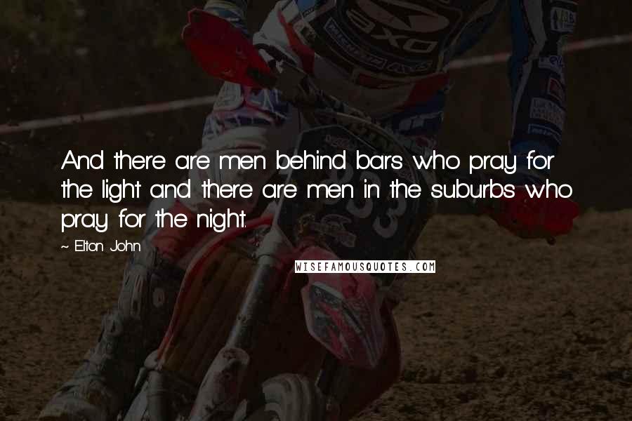 Elton John Quotes: And there are men behind bars who pray for the light and there are men in the suburbs who pray for the night.