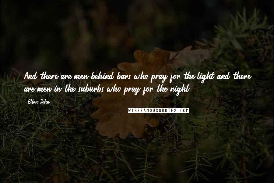 Elton John Quotes: And there are men behind bars who pray for the light and there are men in the suburbs who pray for the night.