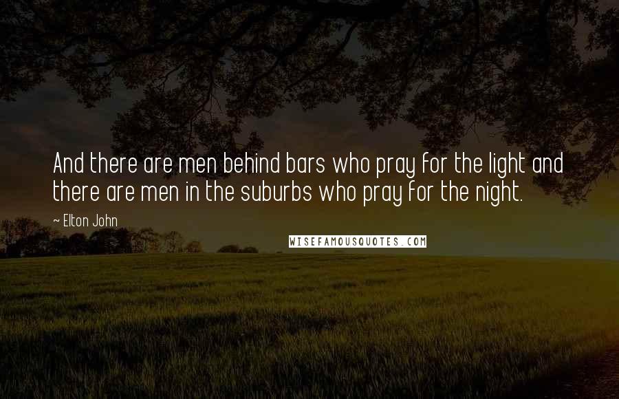 Elton John Quotes: And there are men behind bars who pray for the light and there are men in the suburbs who pray for the night.