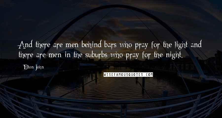 Elton John Quotes: And there are men behind bars who pray for the light and there are men in the suburbs who pray for the night.