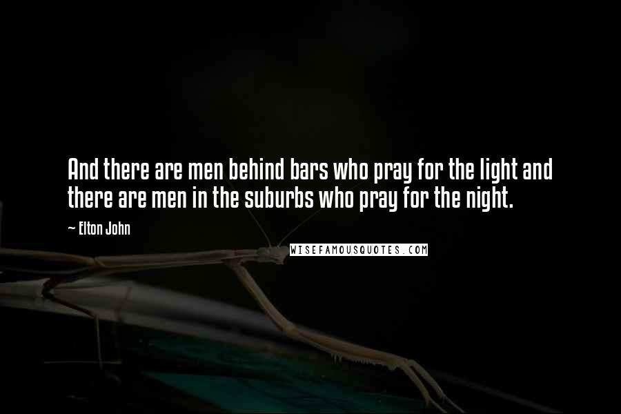 Elton John Quotes: And there are men behind bars who pray for the light and there are men in the suburbs who pray for the night.