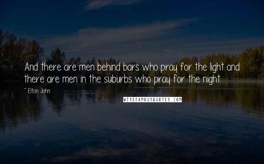 Elton John Quotes: And there are men behind bars who pray for the light and there are men in the suburbs who pray for the night.