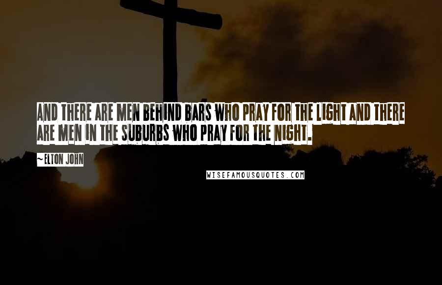 Elton John Quotes: And there are men behind bars who pray for the light and there are men in the suburbs who pray for the night.