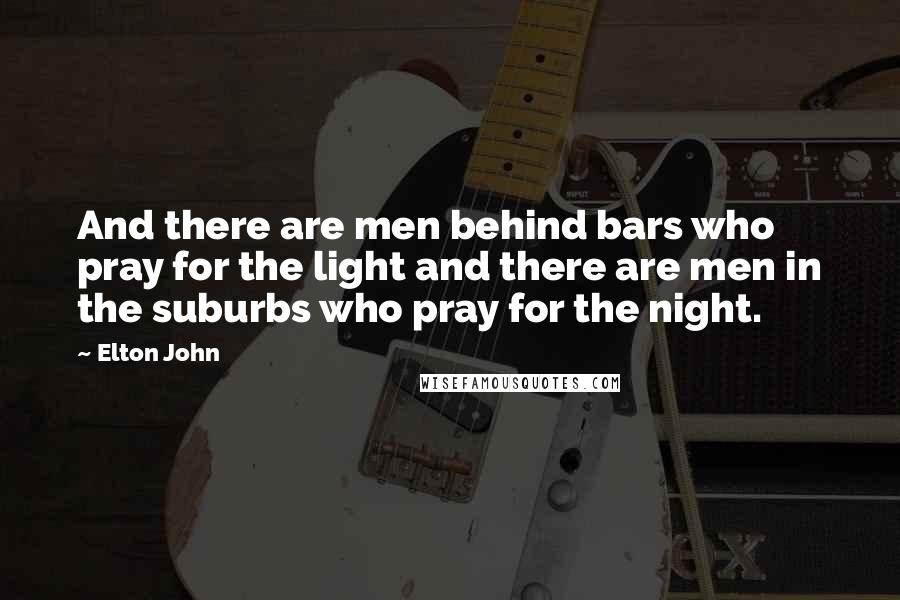 Elton John Quotes: And there are men behind bars who pray for the light and there are men in the suburbs who pray for the night.