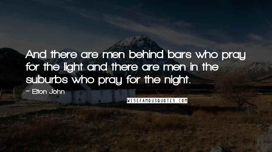 Elton John Quotes: And there are men behind bars who pray for the light and there are men in the suburbs who pray for the night.