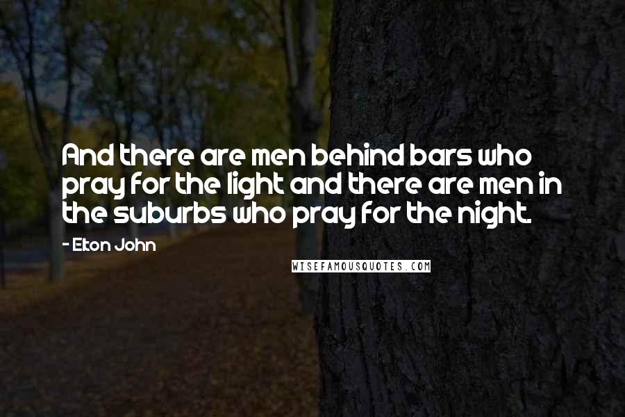 Elton John Quotes: And there are men behind bars who pray for the light and there are men in the suburbs who pray for the night.