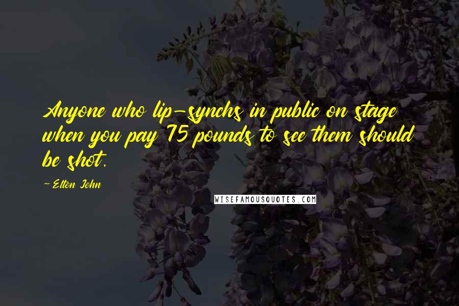 Elton John Quotes: Anyone who lip-synchs in public on stage when you pay 75 pounds to see them should be shot.