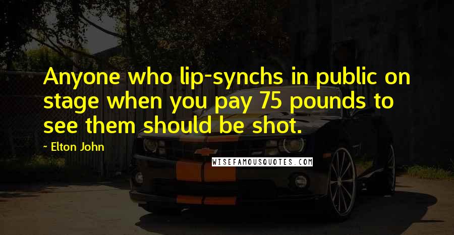 Elton John Quotes: Anyone who lip-synchs in public on stage when you pay 75 pounds to see them should be shot.