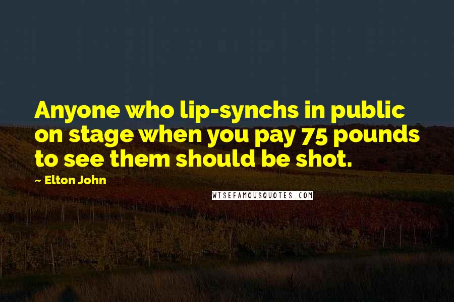 Elton John Quotes: Anyone who lip-synchs in public on stage when you pay 75 pounds to see them should be shot.