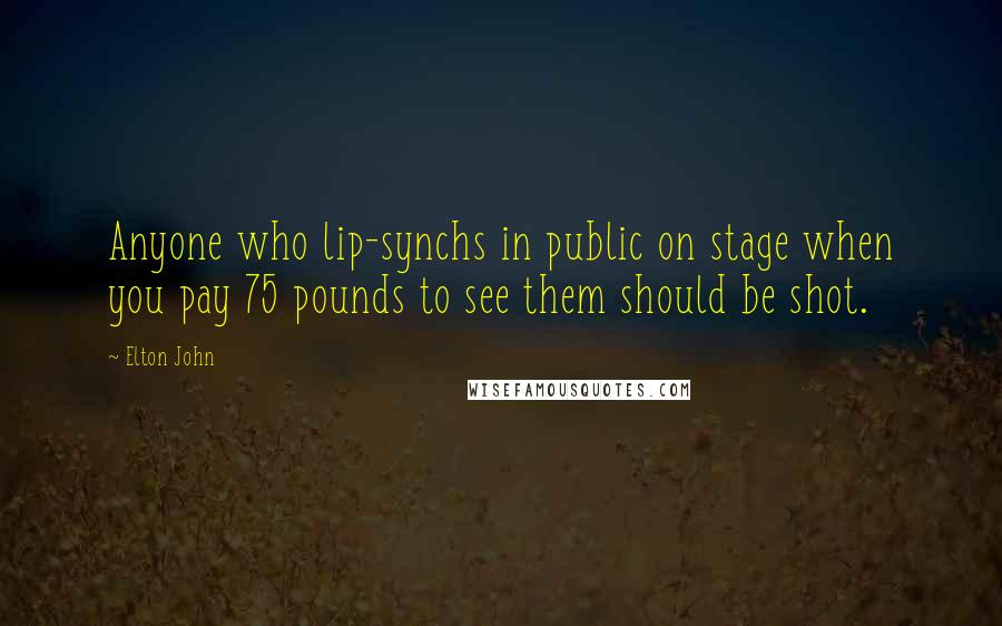 Elton John Quotes: Anyone who lip-synchs in public on stage when you pay 75 pounds to see them should be shot.