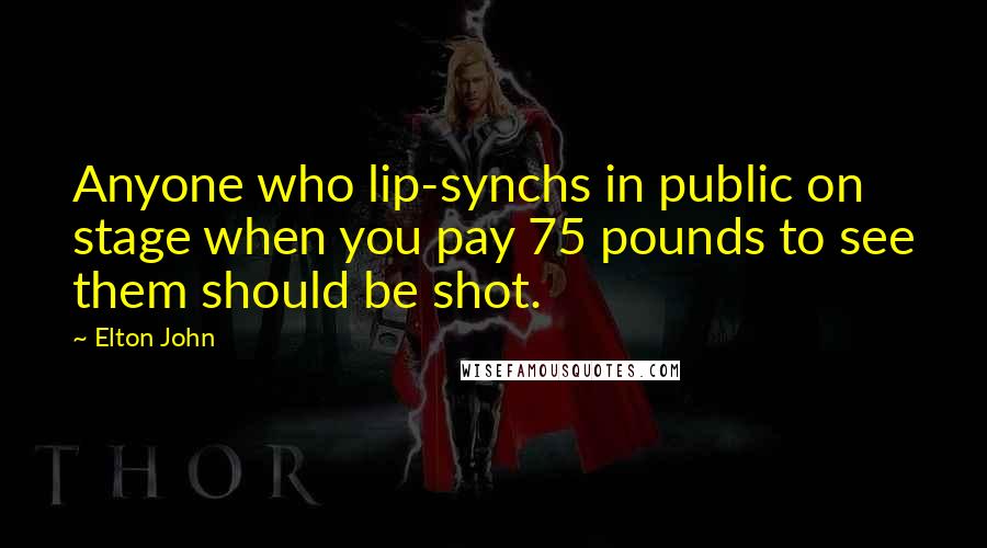 Elton John Quotes: Anyone who lip-synchs in public on stage when you pay 75 pounds to see them should be shot.