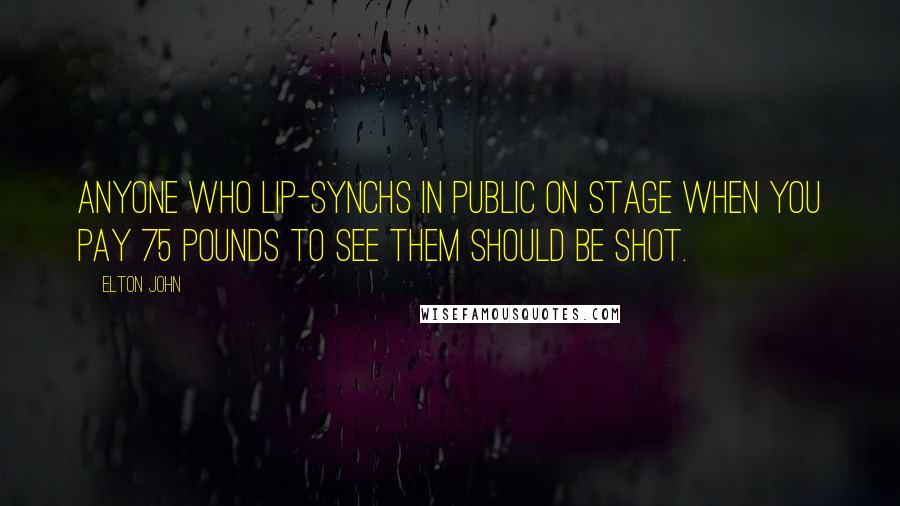 Elton John Quotes: Anyone who lip-synchs in public on stage when you pay 75 pounds to see them should be shot.