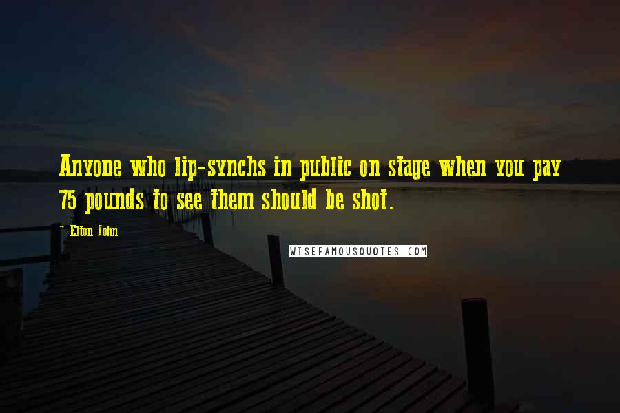 Elton John Quotes: Anyone who lip-synchs in public on stage when you pay 75 pounds to see them should be shot.