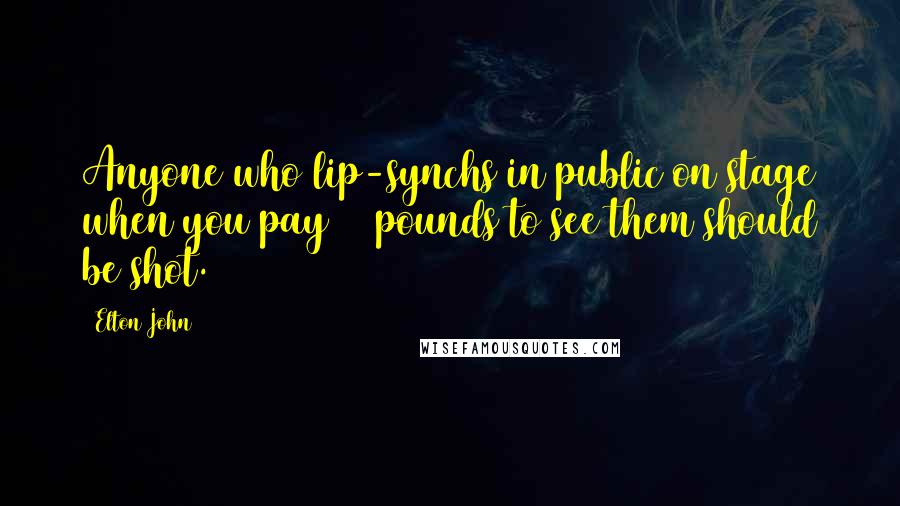 Elton John Quotes: Anyone who lip-synchs in public on stage when you pay 75 pounds to see them should be shot.