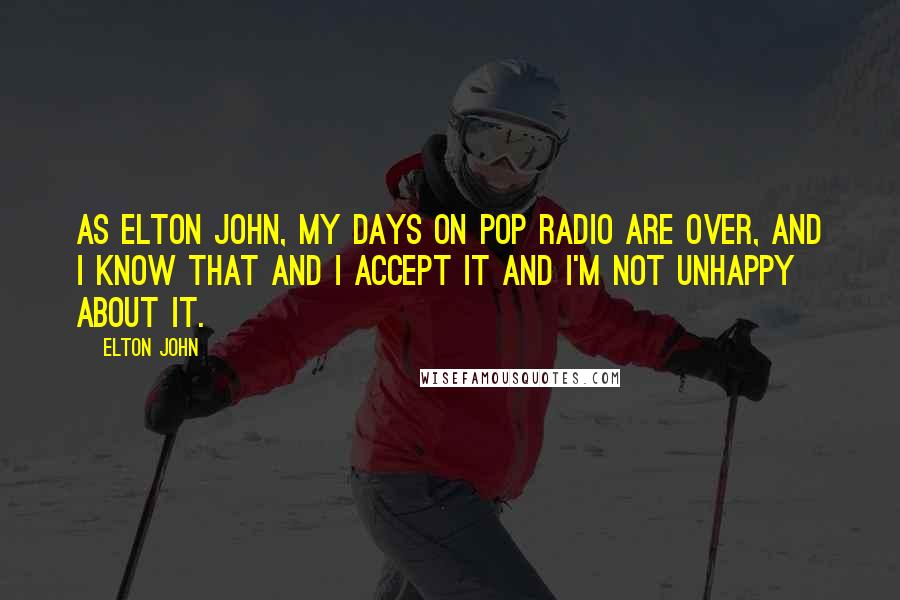 Elton John Quotes: As Elton John, my days on pop radio are over, and I know that and I accept it and I'm not unhappy about it.