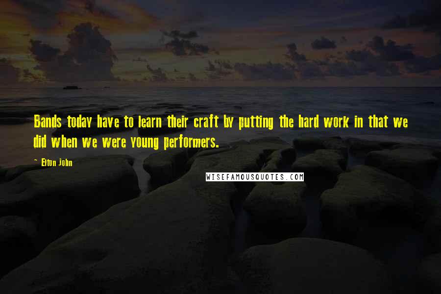 Elton John Quotes: Bands today have to learn their craft by putting the hard work in that we did when we were young performers.