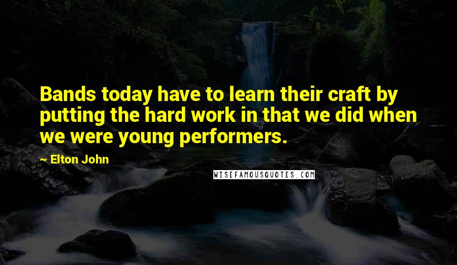 Elton John Quotes: Bands today have to learn their craft by putting the hard work in that we did when we were young performers.